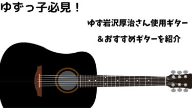 ゆずっ子必見！ゆず岩沢厚治さん使用ギター＆おすすめギターを紹介