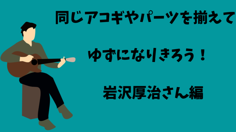 同じアコギやパーツを揃えてゆずになりきろう！（岩沢厚治さん編） - アコギな生活