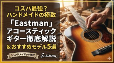 コスパ最強？ハンドメイドの極致「Eastman」アコースティックギター徹底解説＆おすすめモデル5選